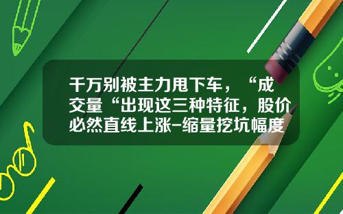 千万别被主力甩下车，“成交量“出现这三种特征，股价必然直线上涨-缩量挖坑幅度一般多少【新闻】.