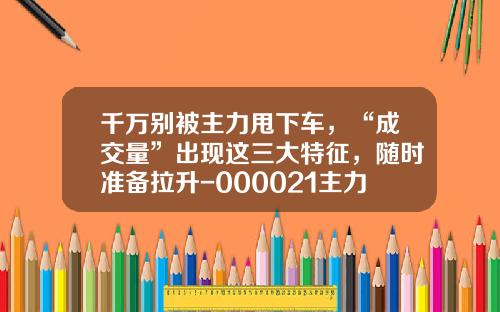 千万别被主力甩下车，“成交量”出现这三大特征，随时准备拉升-000021主力控盘多少