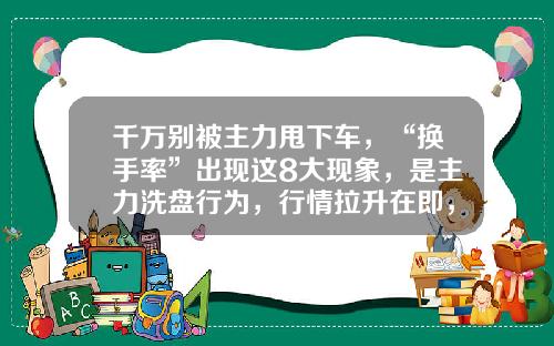 千万别被主力甩下车，“换手率”出现这8大现象，是主力洗盘行为，行情拉升在即，100%股价飙升-主力洗盘能跌多少【新闻】.