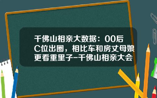 千佛山相亲大数据：00后C位出圈，相比车和房丈母娘更看重里子-千佛山相亲大会多少人【新闻】.