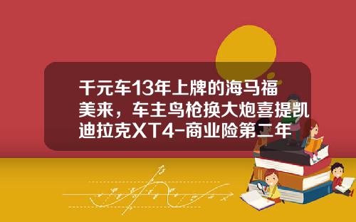 千元车13年上牌的海马福美来，车主鸟枪换大炮喜提凯迪拉克XT4-商业险第二年三者50万多少钱【新闻】.
