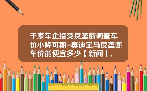 千家车企接受反垄断调查车价小降可期-奥迪宝马反垄断车价能便宜多少【新闻】.