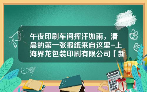 午夜印刷车间挥汗如雨，清晨的第一张报纸来自这里-上海界龙包装印刷有限公司【新闻】.