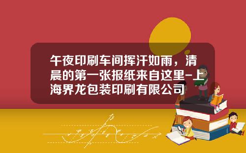 午夜印刷车间挥汗如雨，清晨的第一张报纸来自这里-上海界龙包装印刷有限公司