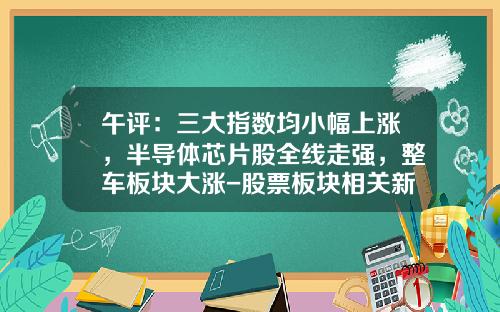 午评：三大指数均小幅上涨，半导体芯片股全线走强，整车板块大涨-股票板块相关新闻资讯报道