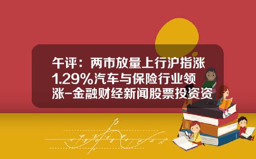 午评：两市放量上行沪指涨1.29%汽车与保险行业领涨-金融财经新闻股票投资资讯