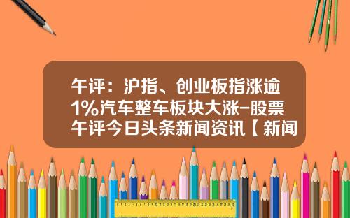 午评：沪指、创业板指涨逾1%汽车整车板块大涨-股票午评今日头条新闻资讯【新闻】.
