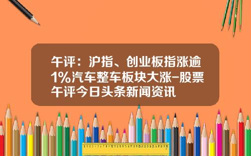 午评：沪指、创业板指涨逾1%汽车整车板块大涨-股票午评今日头条新闻资讯