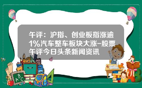午评：沪指、创业板指涨逾1%汽车整车板块大涨-股票午评今日头条新闻资讯