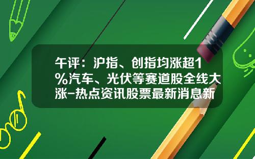 午评：沪指、创指均涨超1%汽车、光伏等赛道股全线大涨-热点资讯股票最新消息新浪