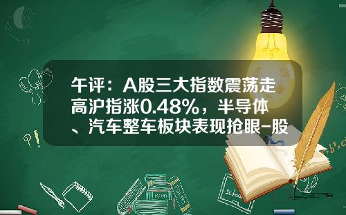 午评：A股三大指数震荡走高沪指涨0.48%，半导体、汽车整车板块表现抢眼-股票热点板块资讯【新闻】.