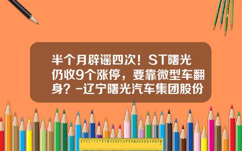 半个月辟谣四次！ST曙光仍收9个涨停，要靠微型车翻身？-辽宁曙光汽车集团股份有限公司【新闻】.