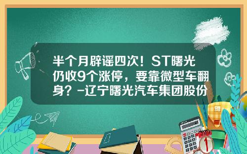 半个月辟谣四次！ST曙光仍收9个涨停，要靠微型车翻身？-辽宁曙光汽车集团股份有限公司