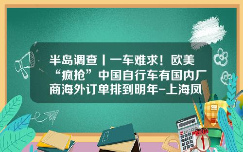 半岛调查丨一车难求！欧美“疯抢”中国自行车有国内厂商海外订单排到明年-上海凤凰进出口有限公司【新闻】.
