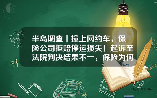 半岛调查丨撞上网约车，保险公司拒赔停运损失！起诉至法院判决结果不一，保险为何不“保险”？-买交强险换保险公司吃亏吗