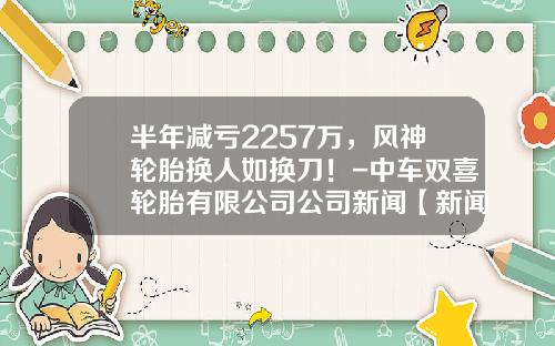 半年减亏2257万，风神轮胎换人如换刀！-中车双喜轮胎有限公司公司新闻【新闻】.
