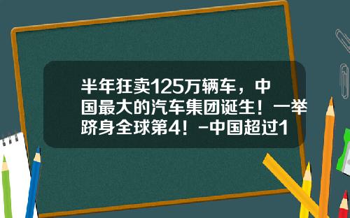 半年狂卖125万辆车，中国最大的汽车集团诞生！一举跻身全球第4！-中国超过100年的公司