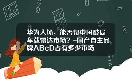 华为入场，能否帮中国破局车载雷达市场？-国产自主品牌ABcD占有多少市场