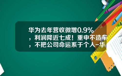 华为去年营收微增0.9%，利润降近七成！重申不造车，不把公司命运系于个人-华为企业上市了得多少钱啊【新闻】.