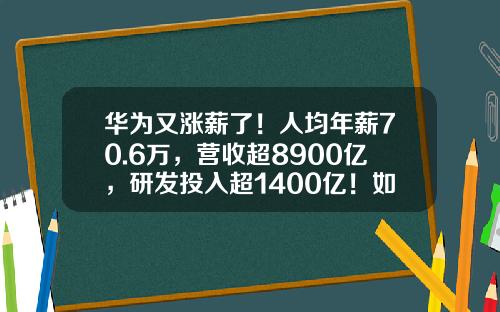 华为又涨薪了！人均年薪70.6万，营收超8900亿，研发投入超1400亿！如何造车、是否养猪？最新回应来了-华为员工多少人【新闻】.
