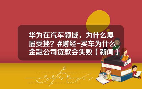 华为在汽车领域，为什么屡屡受挫？#财经-买车为什么金融公司贷款会失败【新闻】.
