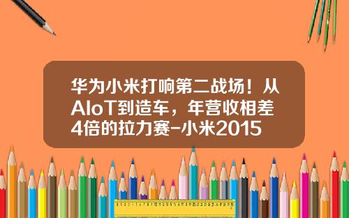 华为小米打响第二战场！从AIoT到造车，年营收相差4倍的拉力赛-小米2015年销售额多少【新闻】.