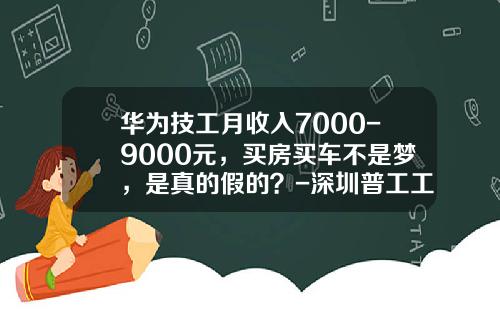 华为技工月收入7000-9000元，买房买车不是梦，是真的假的？-深圳普工工资能拿多少【新闻】.