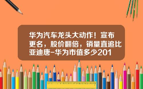 华为汽车龙头大动作！宣布更名，股价翻倍，销量直追比亚迪唐-华为市值多少2016