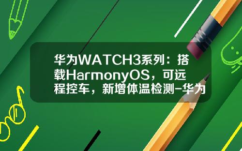 华为WATCH3系列：搭载HarmonyOS，可远程控车，新增体温检测-华为手表能推送股票资讯么【新闻】.