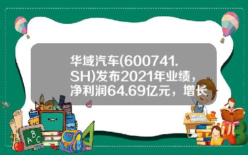 华域汽车(600741.SH)发布2021年业绩，净利润64.69亿元，增长19.72%，每10股派8.50元-华域汽车股票最新消息新闻资讯