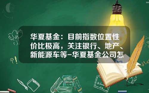 华夏基金：目前指数位置性价比极高，关注银行、地产、新能源车等-华夏基金公司怎么样【新闻】.