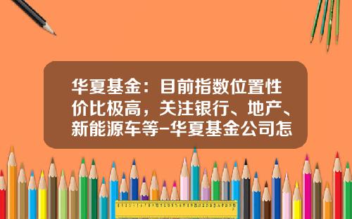 华夏基金：目前指数位置性价比极高，关注银行、地产、新能源车等-华夏基金公司怎么样