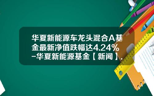 华夏新能源车龙头混合A基金最新净值跌幅达4.24%-华夏新能源基金【新闻】.