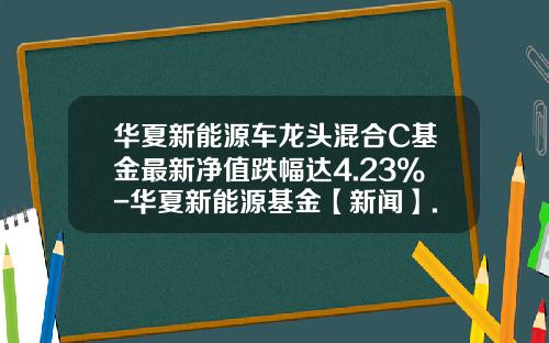 华夏新能源车龙头混合C基金最新净值跌幅达4.23%-华夏新能源基金【新闻】.