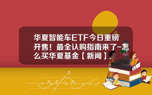 华夏智能车ETF今日重磅开售！最全认购指南来了-怎么买华夏基金【新闻】.
