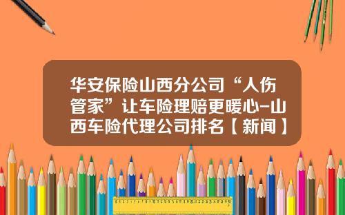 华安保险山西分公司“人伤管家”让车险理赔更暖心-山西车险代理公司排名【新闻】.