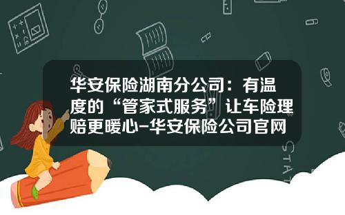 华安保险湖南分公司：有温度的“管家式服务”让车险理赔更暖心-华安保险公司官网【新闻】.