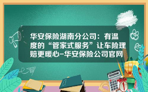 华安保险湖南分公司：有温度的“管家式服务”让车险理赔更暖心-华安保险公司官网