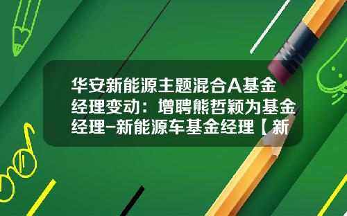 华安新能源主题混合A基金经理变动：增聘熊哲颖为基金经理-新能源车基金经理【新闻】.