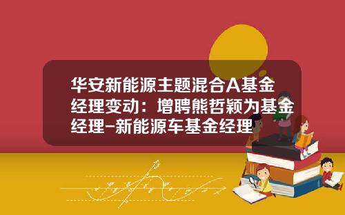 华安新能源主题混合A基金经理变动：增聘熊哲颖为基金经理-新能源车基金经理