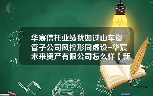 华宸信托业绩犹如过山车资管子公司风控形同虚设-华宸未来资产有限公司怎么样【新闻】.