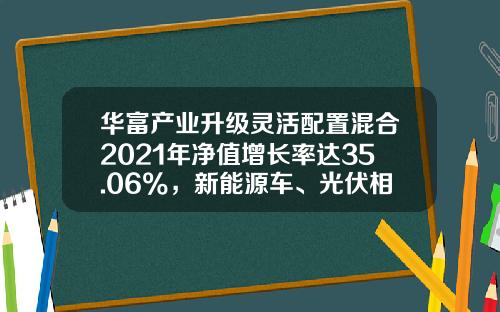 华富产业升级灵活配置混合2021年净值增长率达35.06%，新能源车、光伏相关个股贡献明显-华富产业升级基金净值【新闻】.