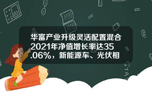 华富产业升级灵活配置混合2021年净值增长率达35.06%，新能源车、光伏相关个股贡献明显-华富产业升级基金净值
