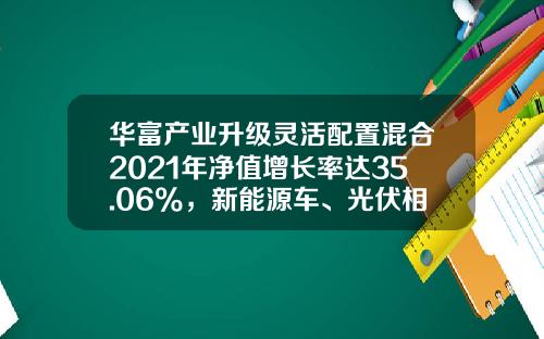 华富产业升级灵活配置混合2021年净值增长率达35.06%，新能源车、光伏相关个股贡献明显-000757基金净值【新闻】.