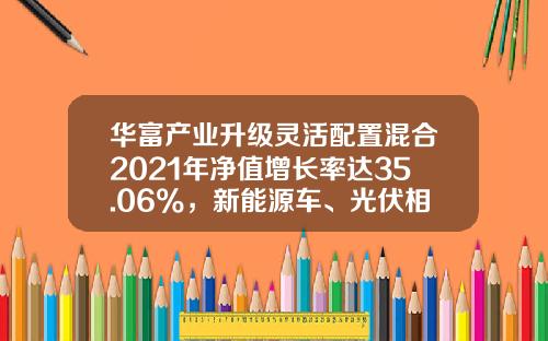 华富产业升级灵活配置混合2021年净值增长率达35.06%，新能源车、光伏相关个股贡献明显-000757基金净值