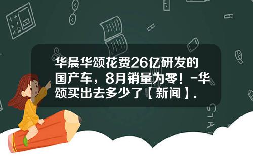 华晨华颂花费26亿研发的国产车，8月销量为零！-华颂买出去多少了【新闻】.
