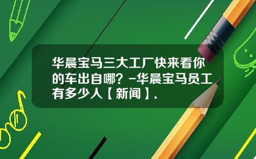 华晨宝马三大工厂快来看你的车出自哪？-华晨宝马员工有多少人【新闻】.