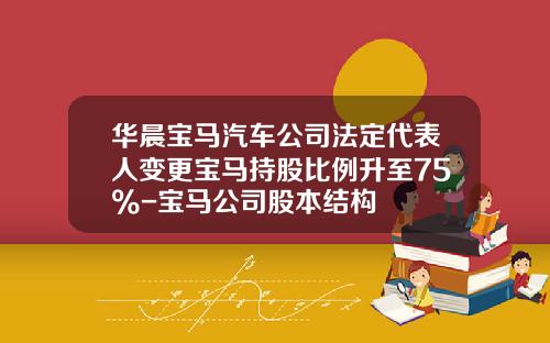 华晨宝马汽车公司法定代表人变更宝马持股比例升至75%-宝马公司股本结构