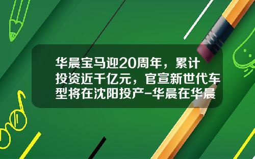 华晨宝马迎20周年，累计投资近千亿元，官宣新世代车型将在沈阳投产-华晨在华晨宝马有多少股份