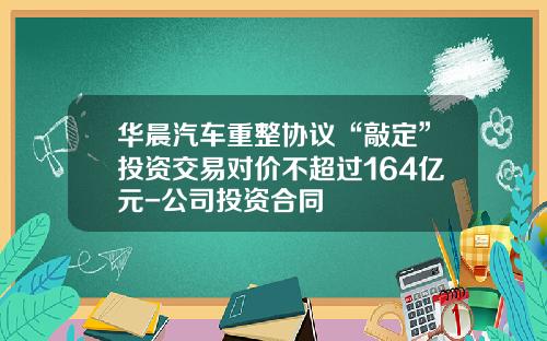 华晨汽车重整协议“敲定”投资交易对价不超过164亿元-公司投资合同